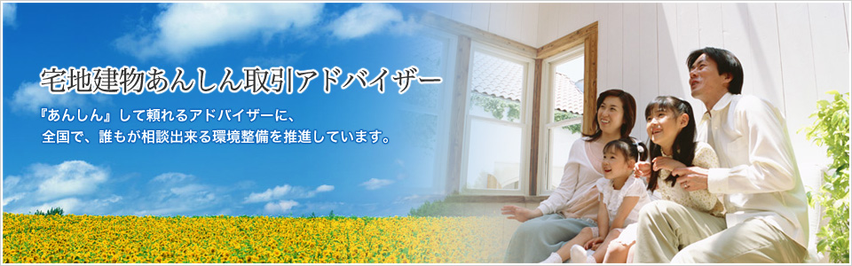 宅地建物あんしん取引アドバイザー　『あんしん』して頼れるアドバイザーに、全国で、誰もが相談出来る環境整備を推進しています。